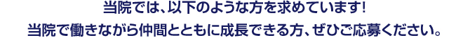 当院では、以下のような方を求めています！当院で働きながら仲間とともに成長できる方、ぜひご応募ください。 