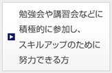 勉強会や講習会などに積極的に参加し、スキルアップのために努力できる方